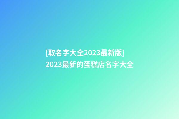 [取名字大全2023最新版]2023最新的蛋糕店名字大全